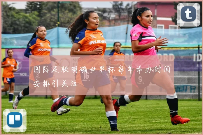 国际足联明确世界杯每年举办时间安排引关注