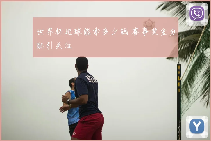 世界杯进球能拿多少钱 赛事奖金分配引关注