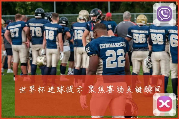 世界杯进球提示 聚焦赛场关键瞬间