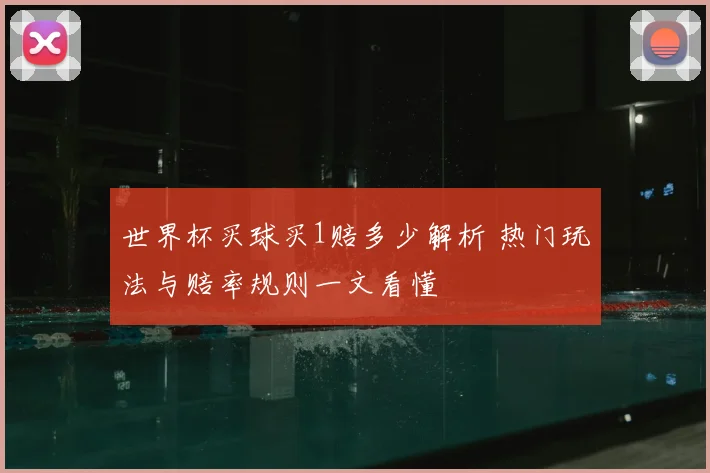世界杯买球买1赔多少解析 热门玩法与赔率规则一文看懂