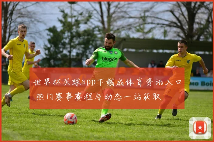 世界杯买球app下载成体育资讯入口 热门赛事赛程与动态一站获取