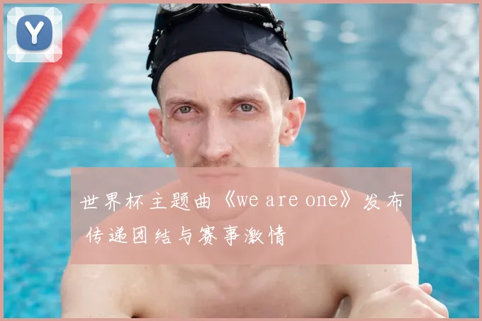 世界杯主题曲《we are one》发布 传递团结与赛事激情