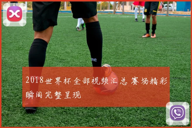 2018世界杯全部视频汇总 赛场精彩瞬间完整呈现