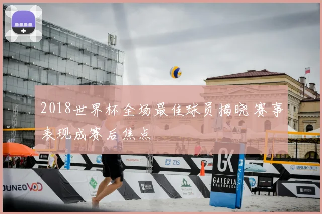 2018世界杯全场最佳球员揭晓 赛事表现成赛后焦点