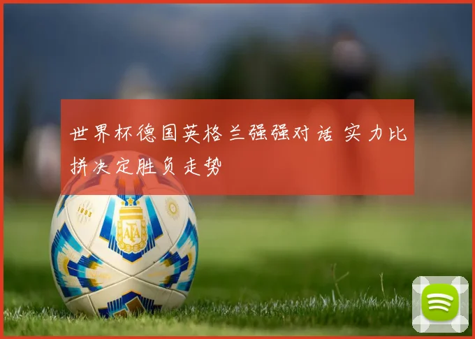 世界杯德国英格兰强强对话 实力比拼决定胜负走势
