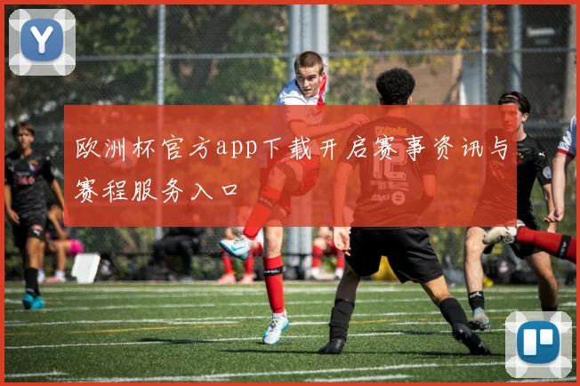 欧洲杯官方app下载开启赛事资讯与赛程服务入口