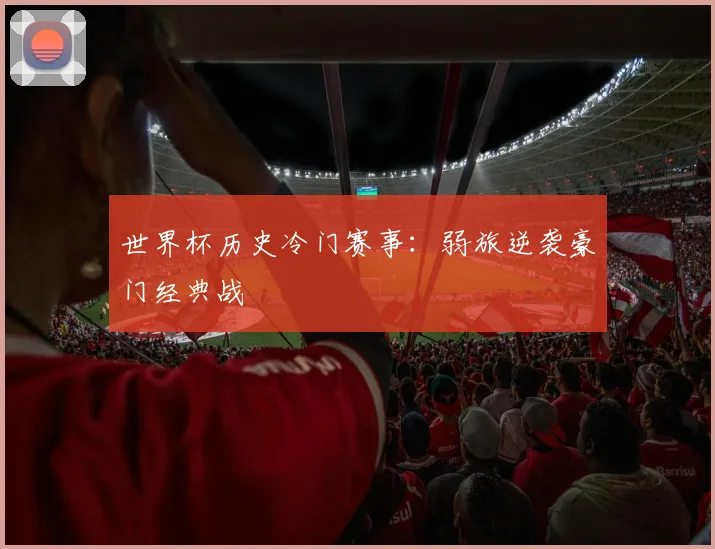 世界杯历史冷门赛事：弱旅逆袭豪门经典战
