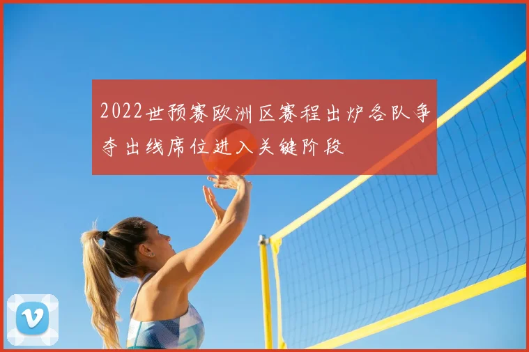 2022世预赛欧洲区赛程出炉各队争夺出线席位进入关键阶段
