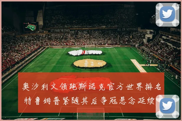 奥沙利文领跑斯诺克官方世界排名 特鲁姆普紧随其后争冠悬念延续