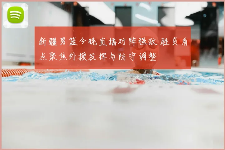 新疆男篮今晚直播对阵强敌 胜负看点聚焦外援发挥与防守调整