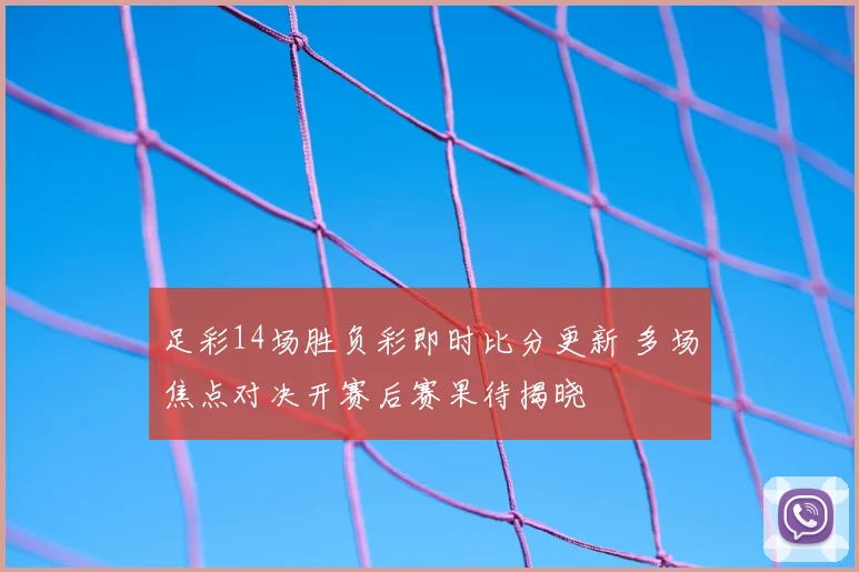 足彩14场胜负彩即时比分更新 多场焦点对决开赛后赛果待揭晓