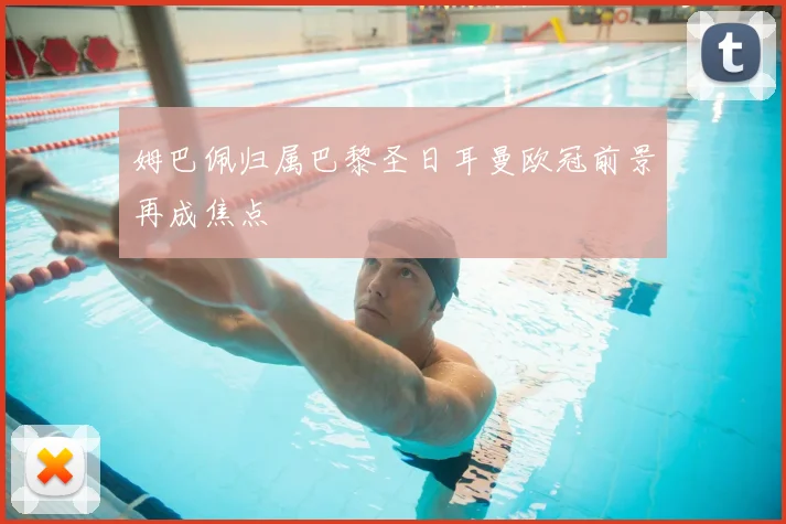 姆巴佩归属巴黎圣日耳曼欧冠前景再成焦点