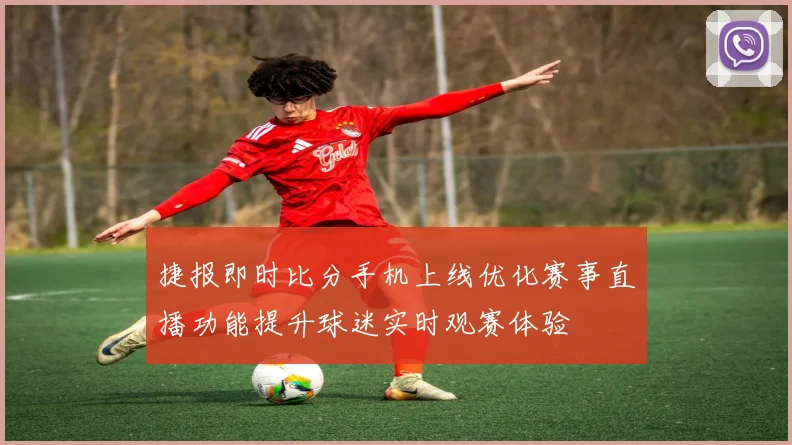 捷报即时比分手机上线优化赛事直播功能提升球迷实时观赛体验