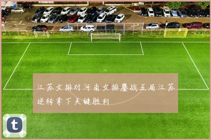 江苏女排对河南女排鏖战五局江苏逆转拿下关键胜利