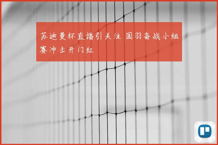 苏迪曼杯直播引关注 国羽备战小组赛冲击开门红