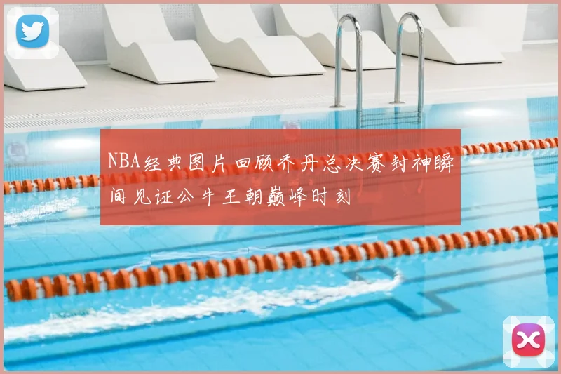 NBA经典图片回顾乔丹总决赛封神瞬间见证公牛王朝巅峰时刻