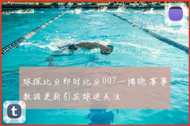 球探比分即时比分007一揭晓 赛事数据更新引发球迷关注