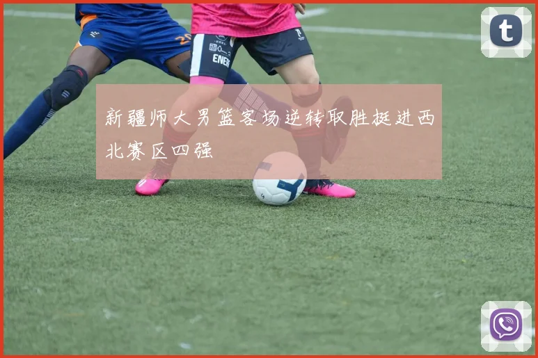 新疆师大男篮客场逆转取胜挺进西北赛区四强