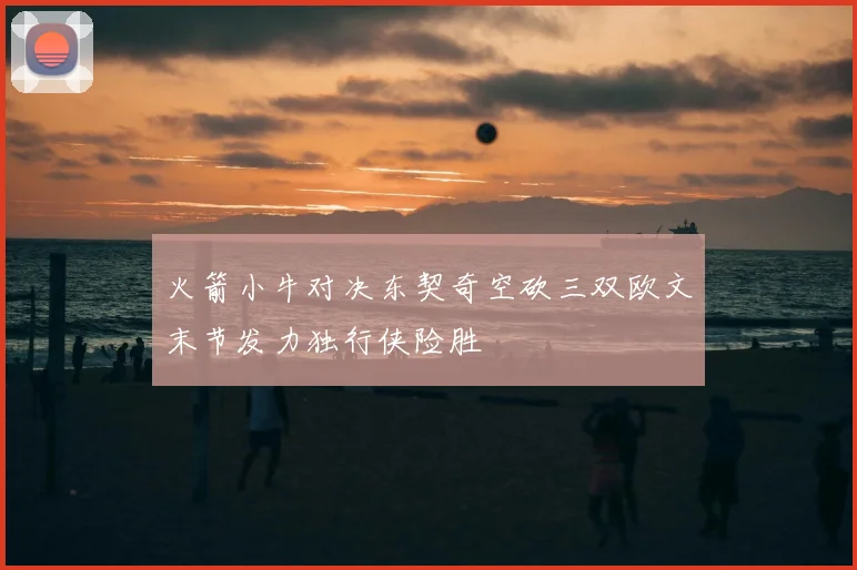 火箭小牛对决东契奇空砍三双欧文末节发力独行侠险胜