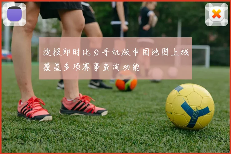 捷报即时比分手机版中国地图上线覆盖多项赛事查询功能