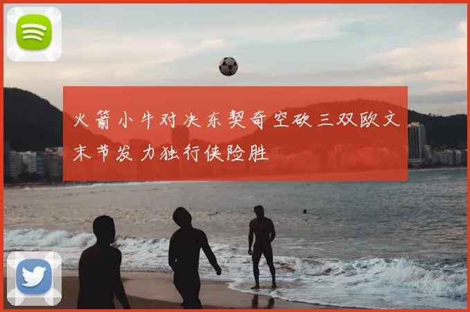 火箭小牛对决东契奇空砍三双欧文末节发力独行侠险胜