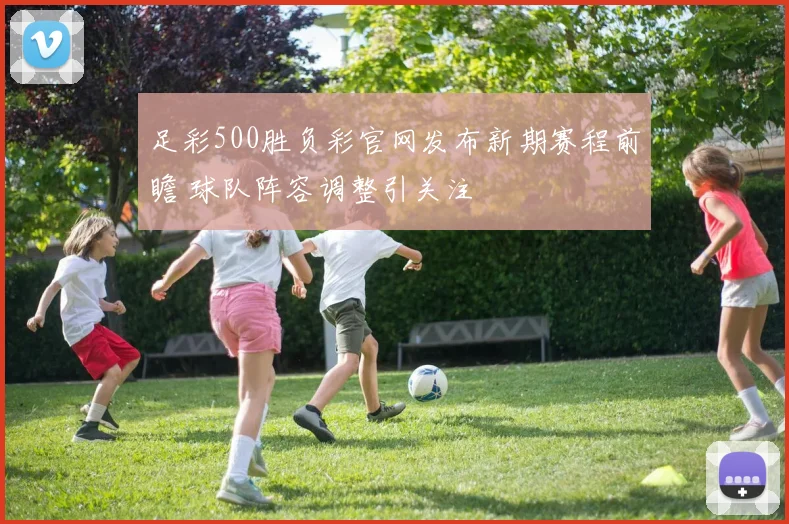 足彩500胜负彩官网发布新期赛程前瞻 球队阵容调整引关注