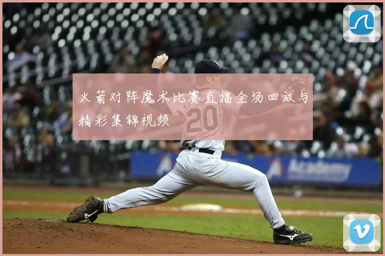 火箭对阵魔术比赛直播全场回放与精彩集锦视频