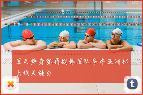 国足热身赛再战韩国队争夺亚洲杯出线关键分