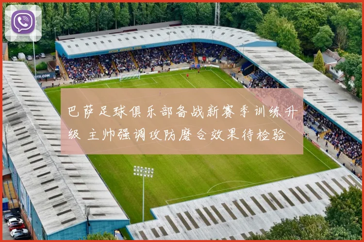 巴萨足球俱乐部备战新赛季训练升级 主帅强调攻防磨合效果待检验