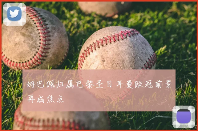 姆巴佩归属巴黎圣日耳曼欧冠前景再成焦点