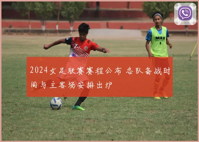 2024女足联赛赛程公布 各队备战时间与主客场安排出炉