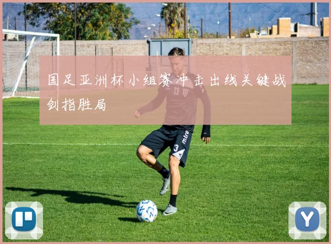 国足亚洲杯小组赛冲击出线关键战剑指胜局
