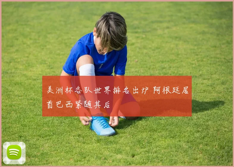 美洲杯各队世界排名出炉 阿根廷居首巴西紧随其后