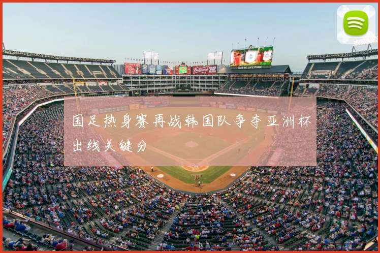 国足热身赛再战韩国队争夺亚洲杯出线关键分