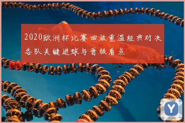 2020欧洲杯比赛回放重温经典对决各队关键进球与晋级看点
