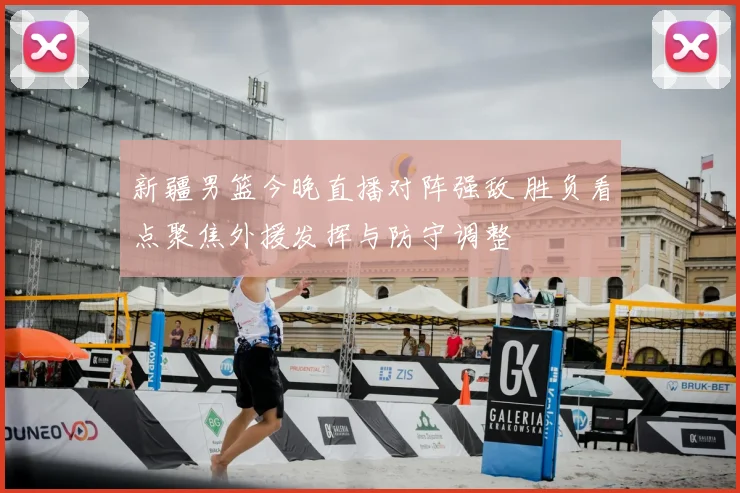 新疆男篮今晚直播对阵强敌 胜负看点聚焦外援发挥与防守调整