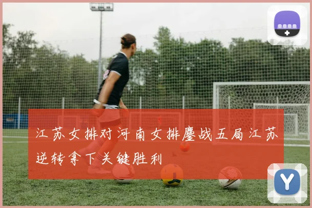 江苏女排对河南女排鏖战五局江苏逆转拿下关键胜利