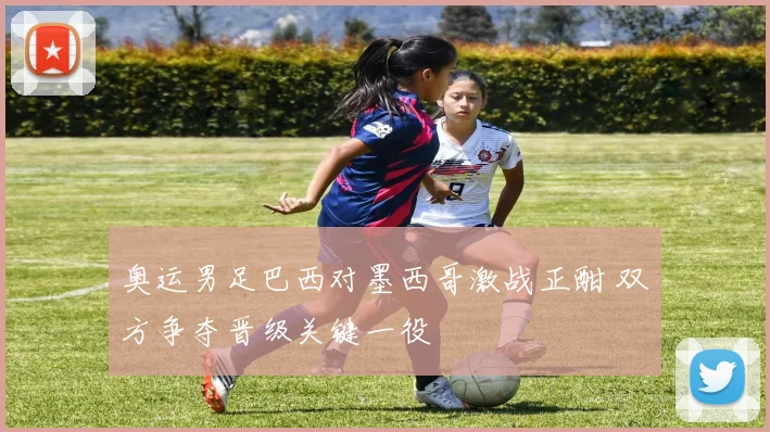 奥运男足巴西对墨西哥激战正酣 双方争夺晋级关键一役