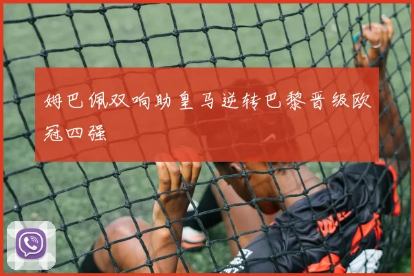 姆巴佩双响助皇马逆转巴黎晋级欧冠四强