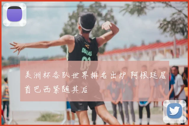 美洲杯各队世界排名出炉 阿根廷居首巴西紧随其后