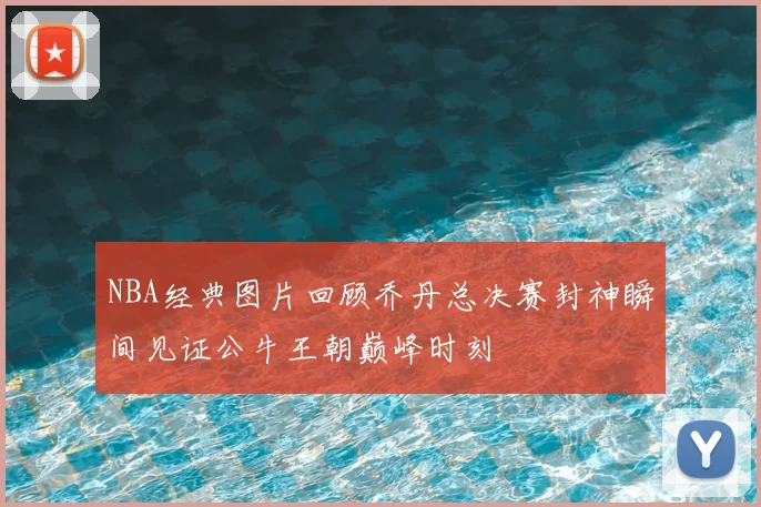 NBA经典图片回顾乔丹总决赛封神瞬间见证公牛王朝巅峰时刻