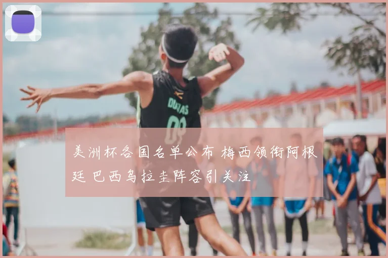 美洲杯各国名单公布 梅西领衔阿根廷 巴西乌拉圭阵容引关注