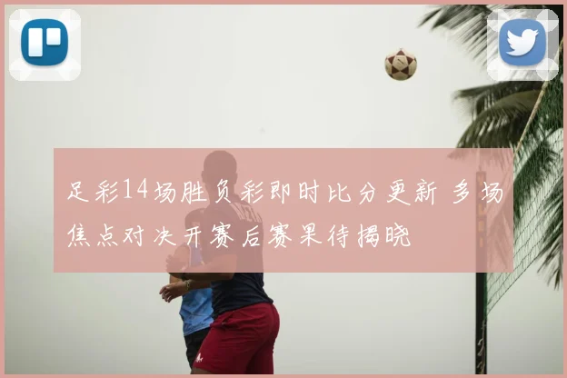 足彩14场胜负彩即时比分更新 多场焦点对决开赛后赛果待揭晓