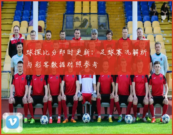 球探比分即时更新：足球赛况解析与彩客数据对照参考